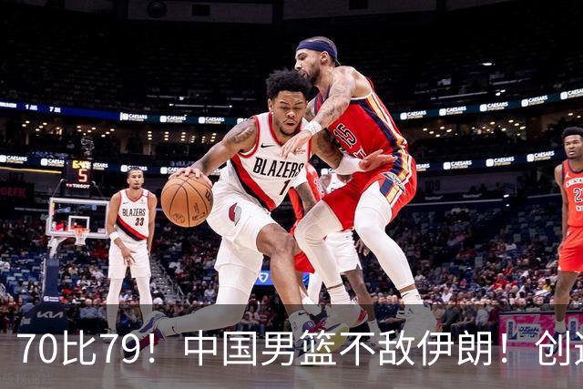 70比79！中国男篮不敌伊朗！创造近12年最差战绩